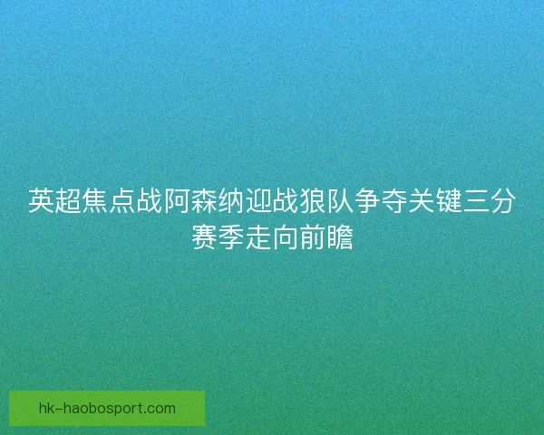 英超焦点战阿森纳迎战狼队争夺关键三分赛季走向前瞻