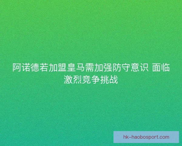 阿诺德若加盟皇马需加强防守意识 面临激烈竞争挑战