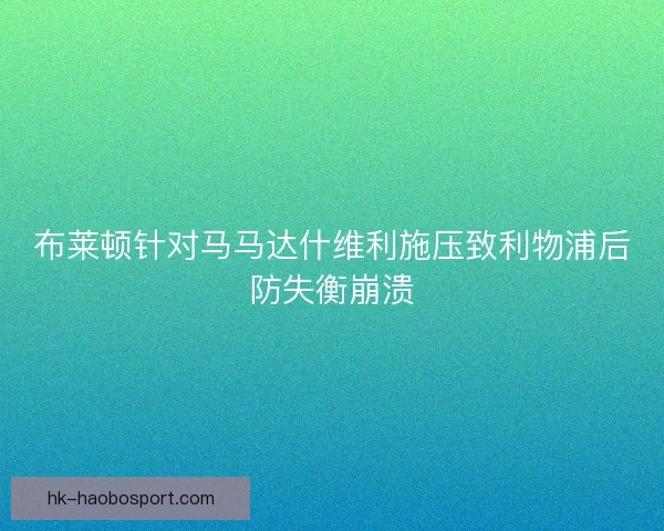 布莱顿针对马马达什维利施压致利物浦后防失衡崩溃