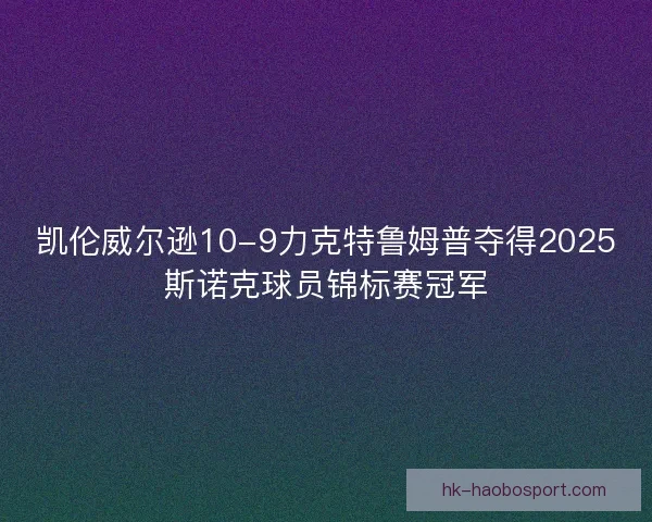 凯伦威尔逊10-9力克特鲁姆普夺得2025斯诺克球员锦标赛冠军