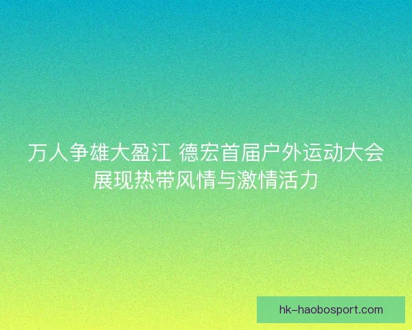 万人争雄大盈江 德宏首届户外运动大会展现热带风情与激情活力
